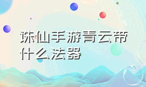 诛仙手游青云带什么法器