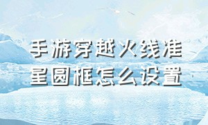 手游穿越火线准星圆框怎么设置