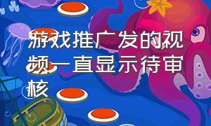 游戏推广发的视频一直显示待审核