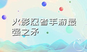 火影忍者手游最强之矛