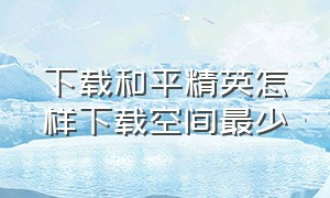 下载和平精英怎样下载空间最少