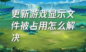 更新游戏显示文件被占用怎么解决