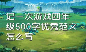 记一次游戏四年级500字优秀范文怎么写