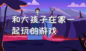 和大孩子在家一起玩的游戏