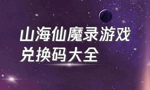 山海仙魔录游戏兑换码大全