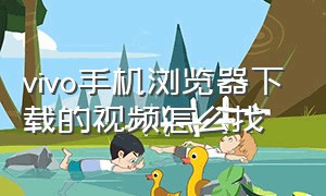 vivo手机浏览器下载的视频怎么找