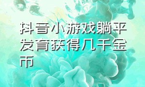 抖音小游戏躺平发育获得几千金币