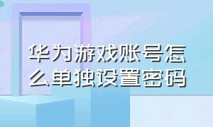 华为游戏账号怎么单独设置密码