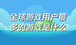 全球游戏用户最多的游戏是什么