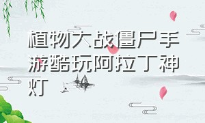 植物大战僵尸手游酷玩阿拉丁神灯