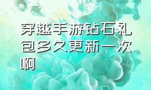 穿越手游钻石礼包多久更新一次啊