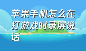 苹果手机怎么在打游戏时录屏说话