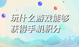 玩什么游戏能够获得手机积分