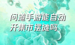 问道手游能自动开集市摆摊吗