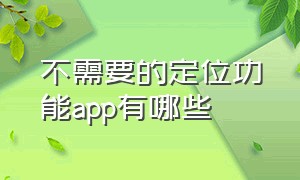 不需要的定位功能app有哪些