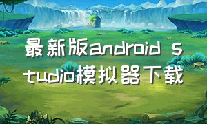 最新版android studio模拟器下载