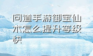 问道手游御宝仙术怎么提升等级快