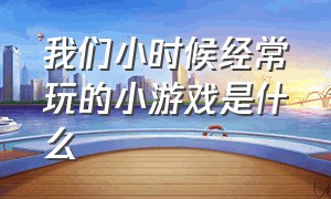 我们小时候经常玩的小游戏是什么