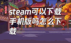 steam可以下载手机版吗怎么下载