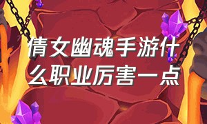 倩女幽魂手游什么职业厉害一点