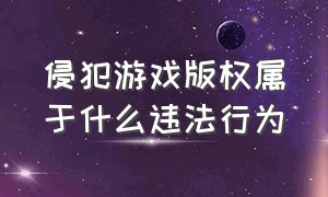 侵犯游戏版权属于什么违法行为