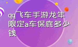 qq飞车手游龙年限定a车保底多少钱