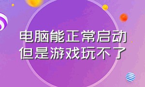 电脑能正常启动但是游戏玩不了