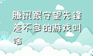 腾讯跟守望先锋差不多的游戏叫啥