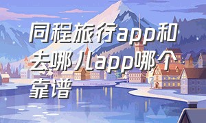 同程旅行app和去哪儿app哪个靠谱