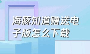 海豚知道赠送电子版怎么下载