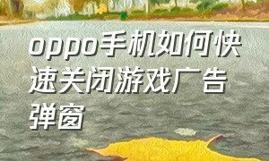 oppo手机如何快速关闭游戏广告弹窗