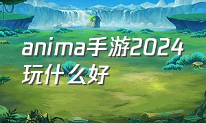 anima手游2024玩什么好