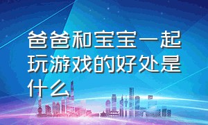 爸爸和宝宝一起玩游戏的好处是什么