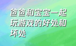 爸爸和宝宝一起玩游戏的好处和坏处