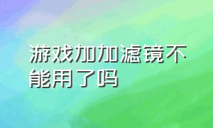 游戏加加滤镜不能用了吗