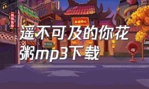 遥不可及的你花粥mp3下载