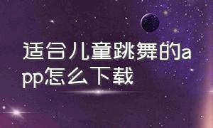 适合儿童跳舞的app怎么下载