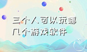 三个人可以玩哪几个游戏软件