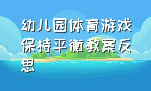 幼儿园体育游戏保持平衡教案反思