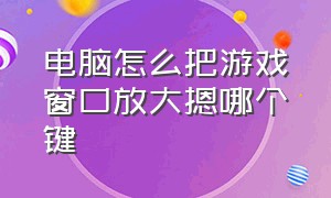 电脑怎么把游戏窗口放大摁哪个键