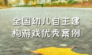 全国幼儿自主建构游戏优秀案例