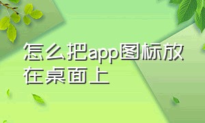 怎么把app图标放在桌面上