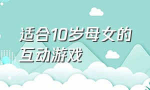 适合10岁母女的互动游戏