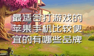 最适合打游戏的苹果手机比较便宜的有哪些品牌