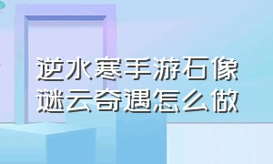 逆水寒手游石像谜云奇遇怎么做