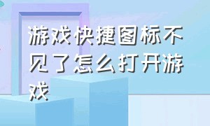 游戏快捷图标不见了怎么打开游戏