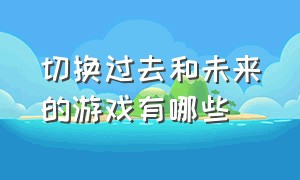 切换过去和未来的游戏有哪些