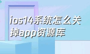 ios14系统怎么关掉app资源库