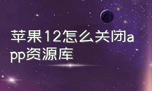 苹果12怎么关闭app资源库