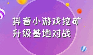 抖音小游戏挖矿升级基地对战